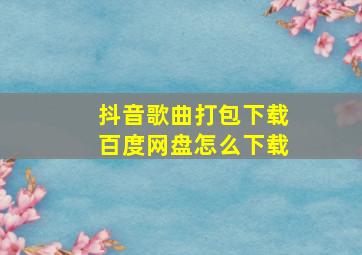 抖音歌曲打包下载百度网盘怎么下载