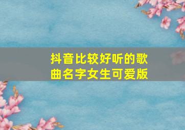 抖音比较好听的歌曲名字女生可爱版