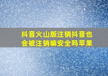 抖音火山版注销抖音也会被注销嘛安全吗苹果