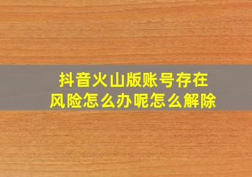 抖音火山版账号存在风险怎么办呢怎么解除