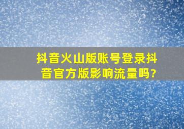 抖音火山版账号登录抖音官方版影响流量吗?