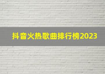 抖音火热歌曲排行榜2023