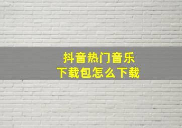 抖音热门音乐下载包怎么下载