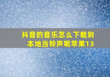 抖音的音乐怎么下载到本地当铃声呢苹果13