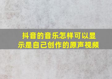 抖音的音乐怎样可以显示是自己创作的原声视频