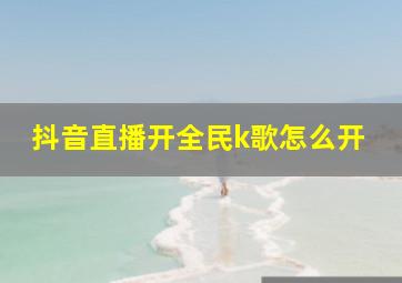 抖音直播开全民k歌怎么开