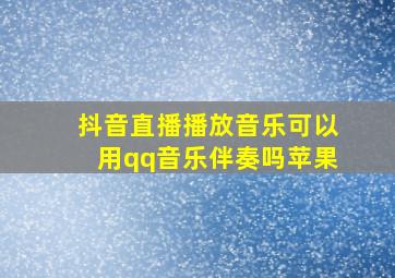 抖音直播播放音乐可以用qq音乐伴奏吗苹果