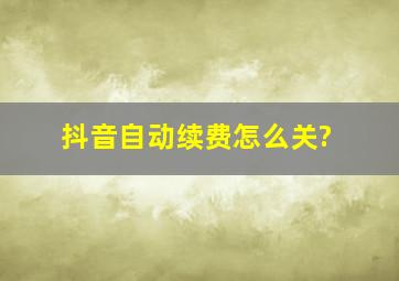 抖音自动续费怎么关?