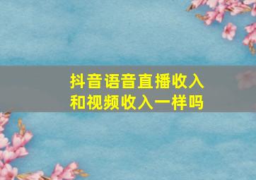 抖音语音直播收入和视频收入一样吗