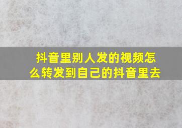 抖音里别人发的视频怎么转发到自己的抖音里去