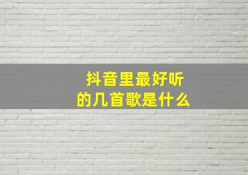 抖音里最好听的几首歌是什么