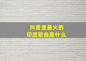 抖音里最火的印度歌曲是什么