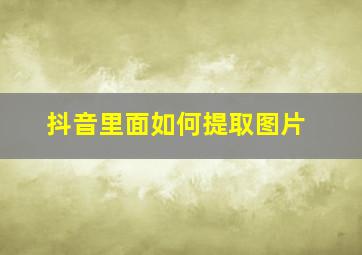 抖音里面如何提取图片