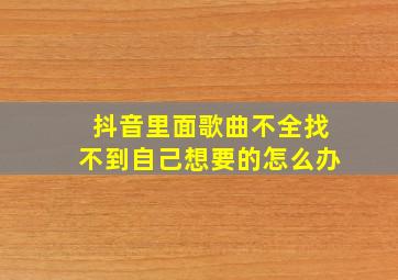 抖音里面歌曲不全找不到自己想要的怎么办