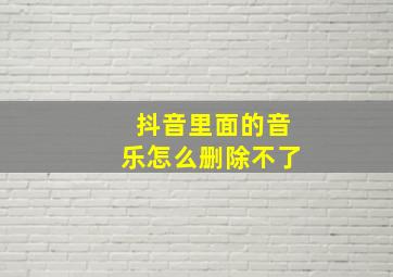 抖音里面的音乐怎么删除不了