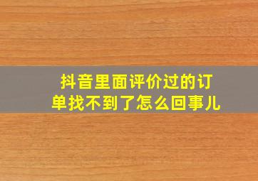 抖音里面评价过的订单找不到了怎么回事儿