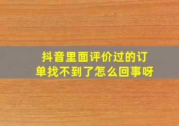 抖音里面评价过的订单找不到了怎么回事呀