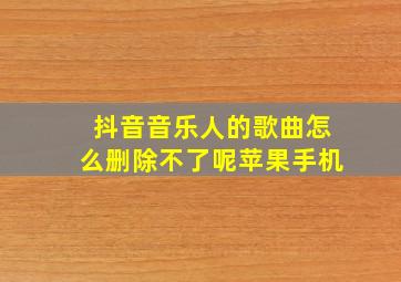 抖音音乐人的歌曲怎么删除不了呢苹果手机