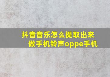 抖音音乐怎么提取出来做手机铃声oppe手机