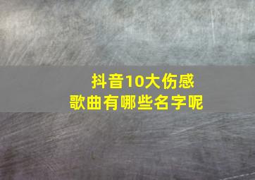 抖音10大伤感歌曲有哪些名字呢