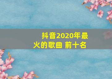 抖音2020年最火的歌曲 前十名