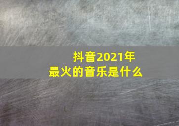 抖音2021年最火的音乐是什么