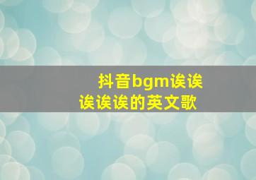 抖音bgm诶诶诶诶诶的英文歌