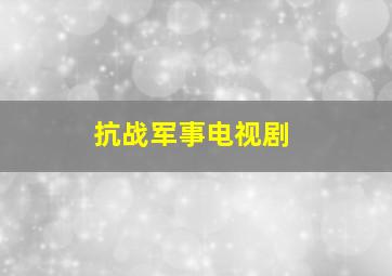 抗战军事电视剧