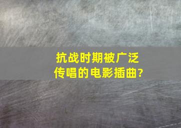 抗战时期被广泛传唱的电影插曲?