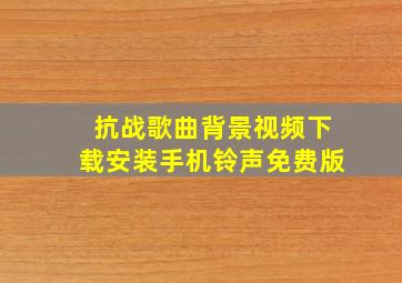 抗战歌曲背景视频下载安装手机铃声免费版