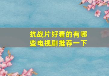 抗战片好看的有哪些电视剧推荐一下