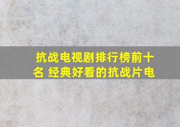 抗战电视剧排行榜前十名 经典好看的抗战片电