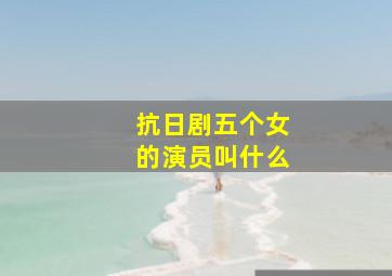 抗日剧五个女的演员叫什么