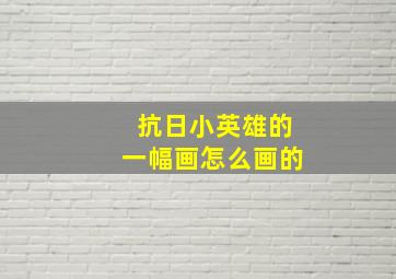 抗日小英雄的一幅画怎么画的