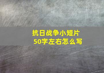 抗日战争小短片50字左右怎么写