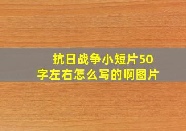 抗日战争小短片50字左右怎么写的啊图片