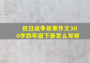 抗日战争故事作文300字四年级下册怎么写呀