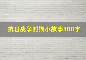 抗日战争时期小故事300字