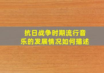 抗日战争时期流行音乐的发展情况如何描述