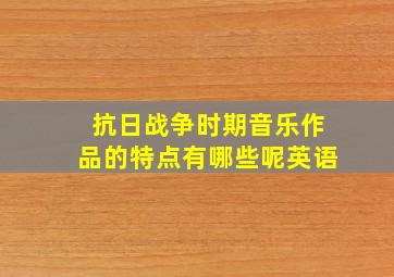 抗日战争时期音乐作品的特点有哪些呢英语