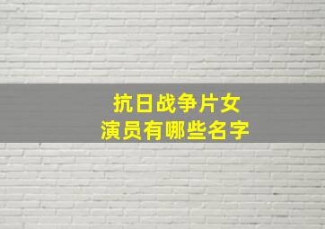 抗日战争片女演员有哪些名字