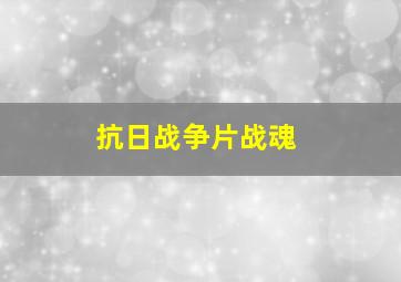 抗日战争片战魂