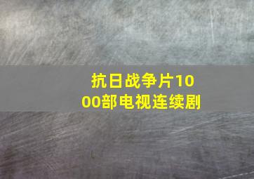 抗日战争片1000部电视连续剧