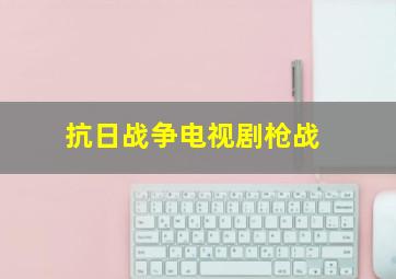 抗日战争电视剧枪战