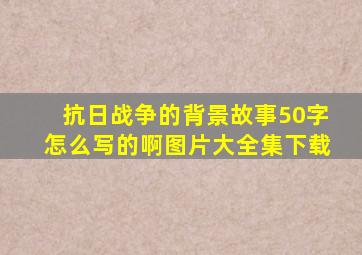 抗日战争的背景故事50字怎么写的啊图片大全集下载