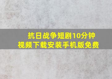 抗日战争短剧10分钟视频下载安装手机版免费