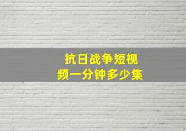 抗日战争短视频一分钟多少集