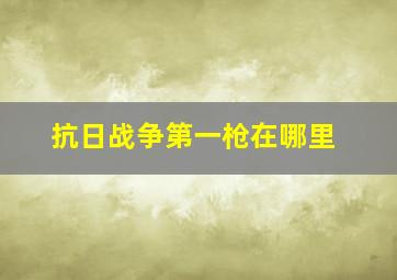 抗日战争第一枪在哪里