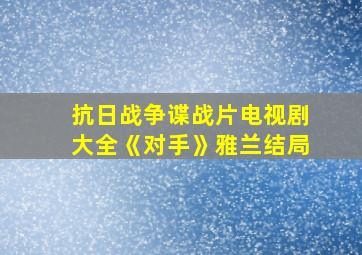 抗日战争谍战片电视剧大全《对手》雅兰结局