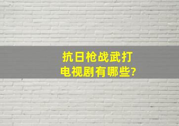 抗日枪战武打电视剧有哪些?